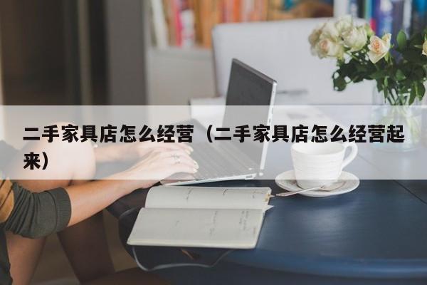 二手家具店怎么经营（二手家具店怎么经营起来）