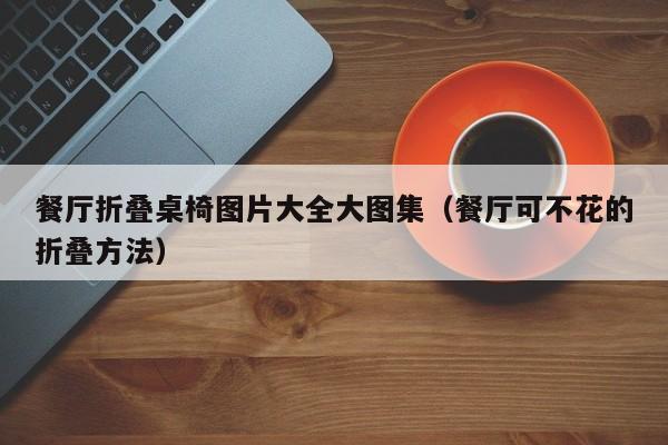 餐厅折叠桌椅图片大全大图集（餐厅可不花的折叠方法）