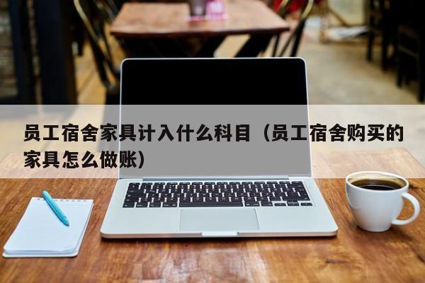 员工宿舍家具计入什么科目（员工宿舍购买的家具怎么做账）