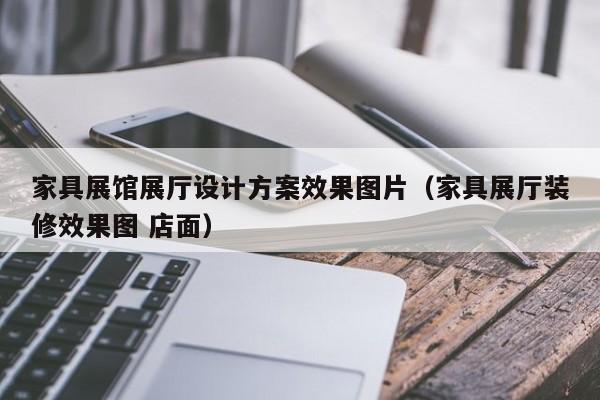 家具展馆展厅设计方案效果图片（家具展厅装修效果图 店面）