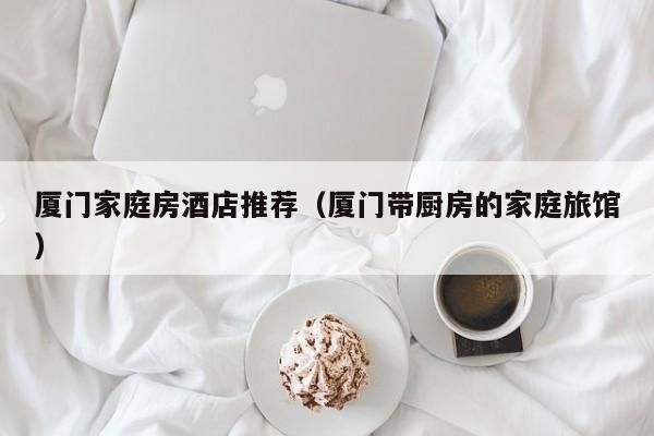 厦门家庭房酒店推荐（厦门带厨房的家庭旅馆）
