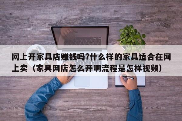 网上开家具店赚钱吗?什么样的家具适合在网上卖（家具网店怎么开啊流程是怎样视频）