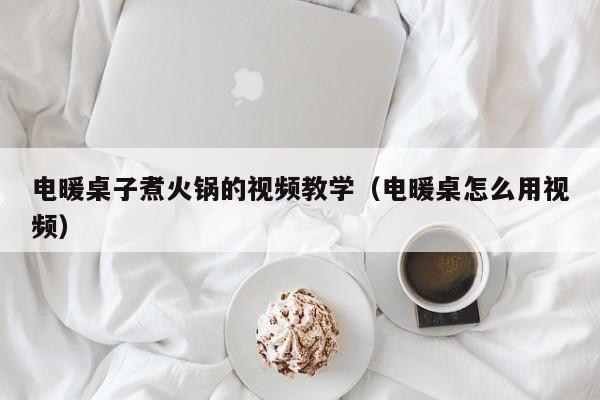 电暖桌子煮火锅的视频教学（电暖桌怎么用视频）