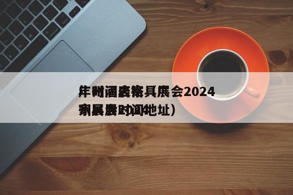 广州酒店家具展会2024年时间表格（广州展会2024家具展时间地址）
