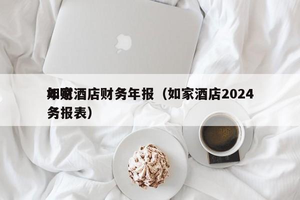 如家酒店财务年报（如家酒店2024年财务报表）