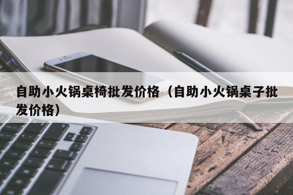 自助小火锅桌椅批发价格（自助小火锅桌子批发价格）