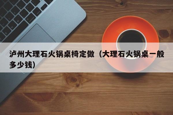 泸州大理石火锅桌椅定做（大理石火锅桌一般多少钱）
