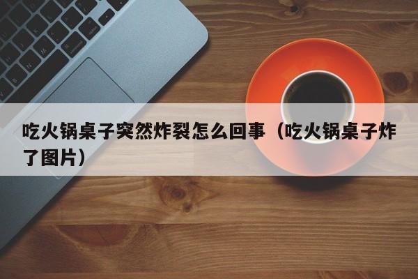 吃火锅桌子突然炸裂怎么回事（吃火锅桌子炸了图片）