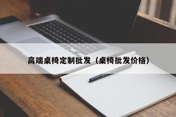 高端桌椅定制批发（桌椅批发价格）