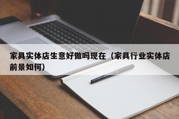 家具实体店生意好做吗现在（家具行业实体店前景如何）