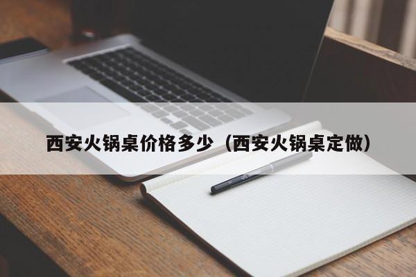 西安火锅桌价格多少（西安火锅桌定做）