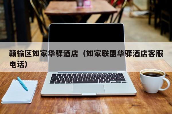 赣榆区如家华驿酒店（如家联盟华驿酒店客服电话）