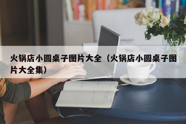 火锅店小圆桌子图片大全（火锅店小圆桌子图片大全集）