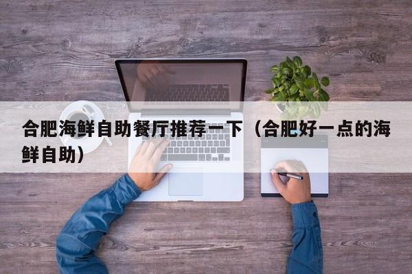 合肥海鲜自助餐厅推荐一下（合肥好一点的海鲜自助）
