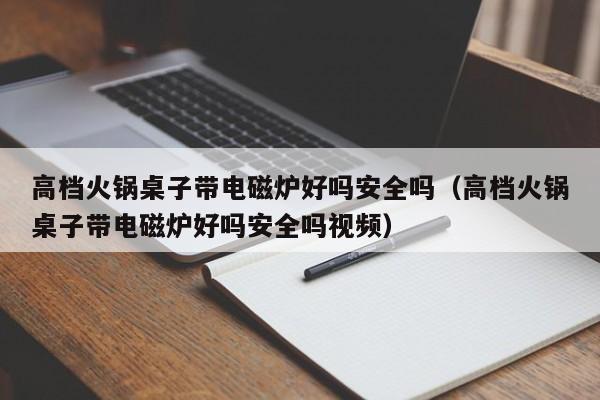 高档火锅桌子带电磁炉好吗安全吗（高档火锅桌子带电磁炉好吗安全吗视频）