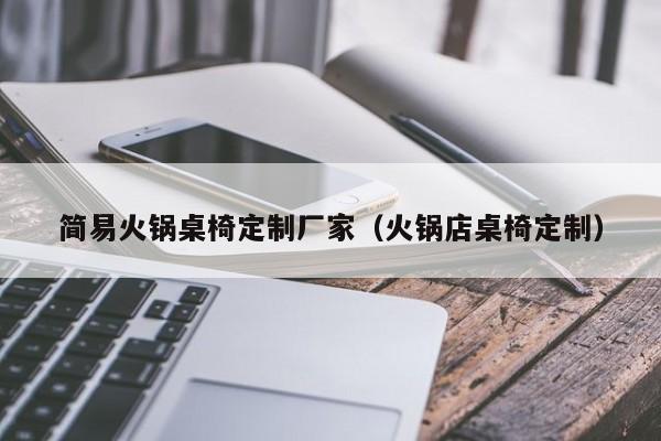 简易火锅桌椅定制厂家（火锅店桌椅定制）