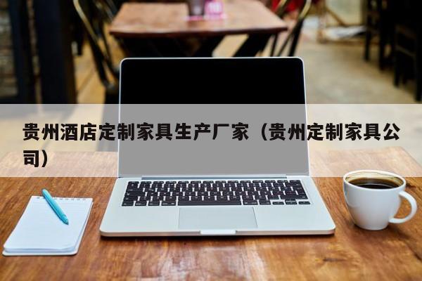 贵州酒店定制家具生产厂家（贵州定制家具公司）