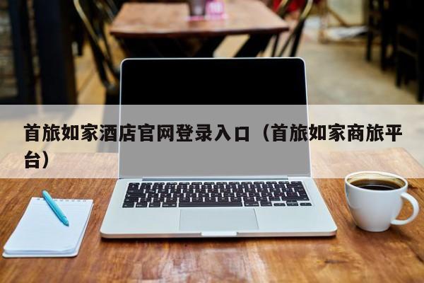 首旅如家酒店官网登录入口（首旅如家商旅平台）