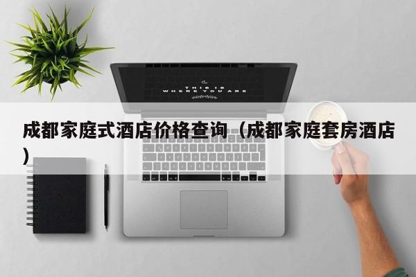 成都家庭式酒店价格查询(成都家庭套房酒店)