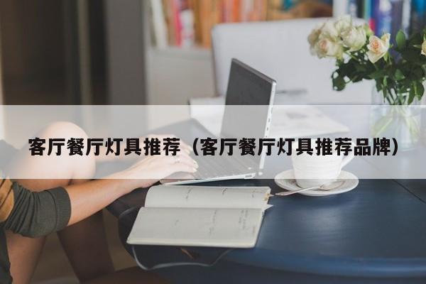 客厅餐厅灯具推荐（客厅餐厅灯具推荐品牌）
