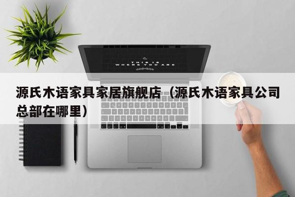 源氏木语家具家居旗舰店（源氏木语家具公司总部在哪里）