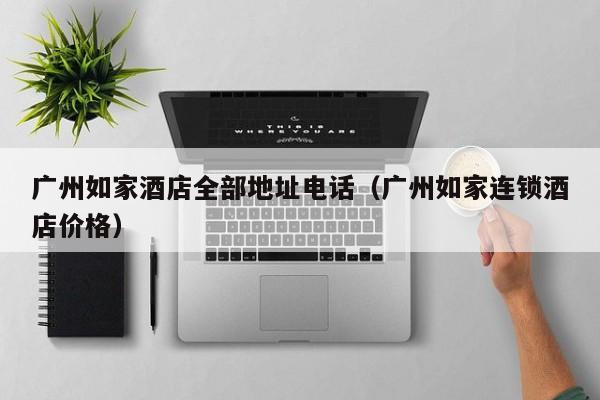 广州如家酒店全部地址电话（广州如家连锁酒店价格）