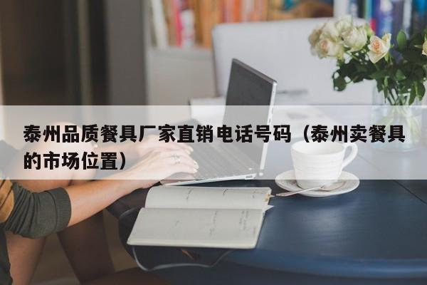 泰州品质餐具厂家直销电话号码（泰州卖餐具的市场位置）