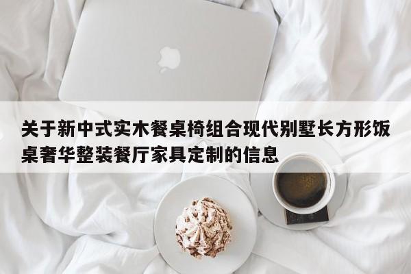 关于新中式实木餐桌椅组合现代别墅长方形饭桌奢华整装餐厅家具定制的信息