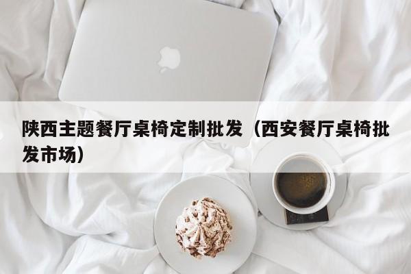 陕西主题餐厅桌椅定制批发（西安餐厅桌椅批发市场）